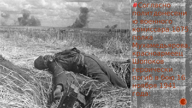 # Согласно политдонесению военного комиссара 1075 полка Мухамедьярова, красноармеец Шопоков героически погиб в бою 16 ноября 1941 года:   
