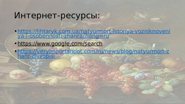 Интернет-ресурсы: https://lihtaryk.com.ua/natyurmort-istoriya-vozniknoveniya-i-osobennosti-zhanra/?lang=ru https://www.google.com/search  https://veryimportantlot.com/ru/news/blog/natyurmort-zhanr-zhivopisi 