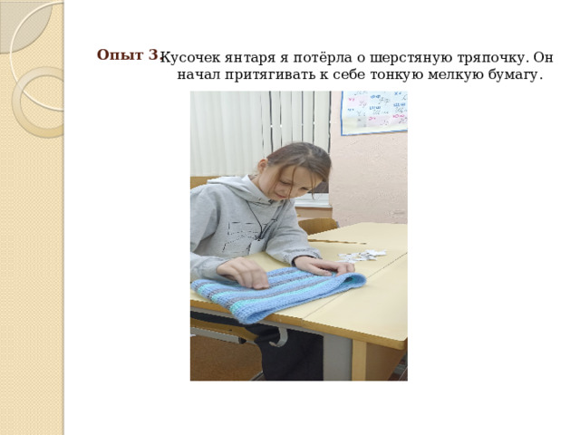 Опыт 3. Кусочек янтаря я потёрла о шерстяную тряпочку. Он начал притягивать к себе тонкую мелкую бумагу. Вывод: янтарь-электризуется.  