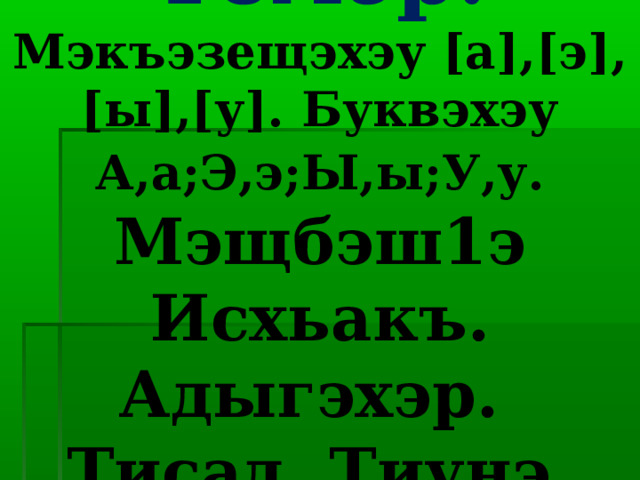 Темэр:  Мэкъэзещэхэу [а],[э],[ы],[у]. Буквэхэу А,а;Э,э;Ы,ы;У,у.  Мэщбэш1э Исхьакъ. Адыгэхэр.  Тисад. Тиунэ. 