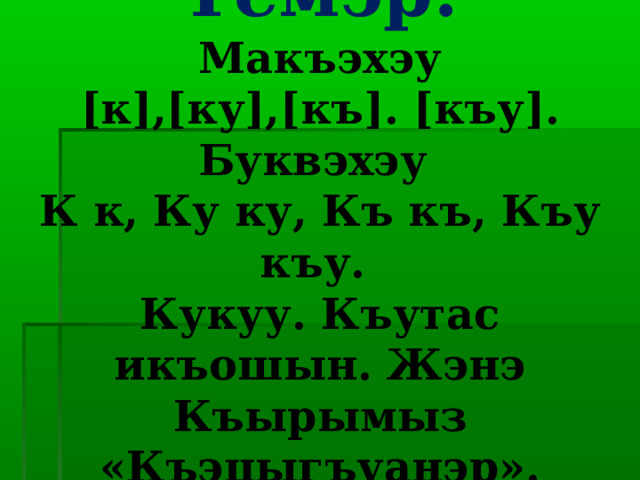 Темэр:  Макъэхэу  [к],[ку],[къ]. [къу].  Буквэхэу  К к, Ку ку, Къ къ, Къу къу.  Кукуу. Къутас икъошын. Жэнэ Къырымыз «Къэцыгъуанэр». 