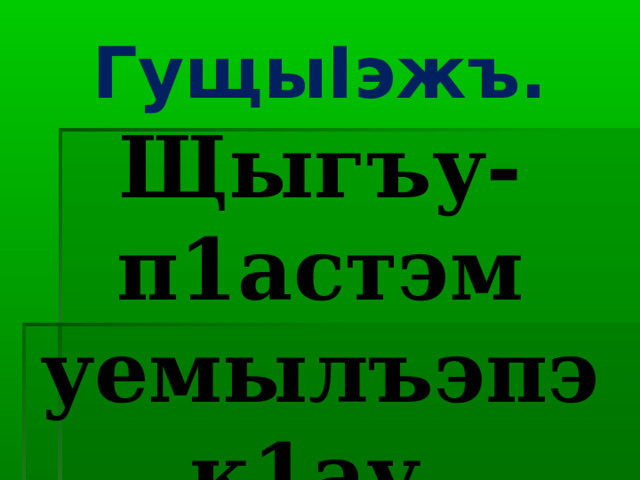 Гущы I эжъ. Щыгъу-п1астэм уемылъэпэк1ау. 