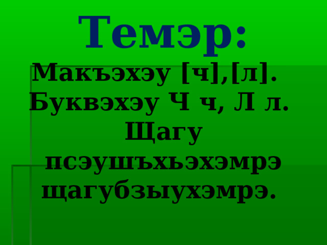 Темэр:  Макъэхэу [ч],[л].  Буквэхэу Ч ч, Л л.  Щагу псэушъхьэхэмрэ щагубзыухэмрэ.   