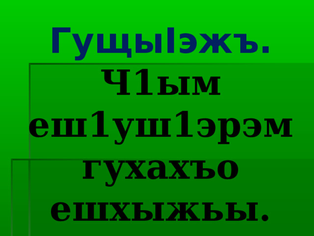 Гущы I эжъ. Ч1ым еш1уш1эрэм гухахъо ешхыжьы. 