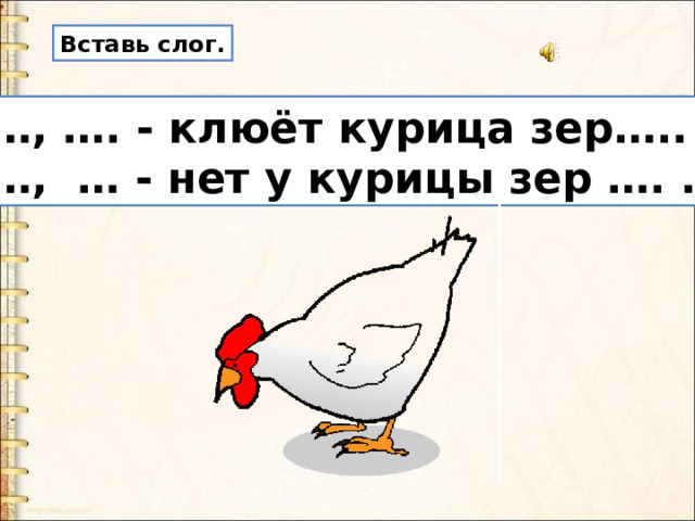 Вставь слог. … , …. - клюёт курица зер….. . … , … - нет у курицы зер …. . 