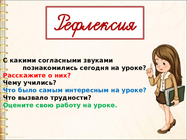 С какими согласными звуками  познакомились сегодня на уроке? Расскажите о них? Чему учились? Что было самым интересным на уроке? Что вызвало трудности? Оцените свою работу на уроке. 