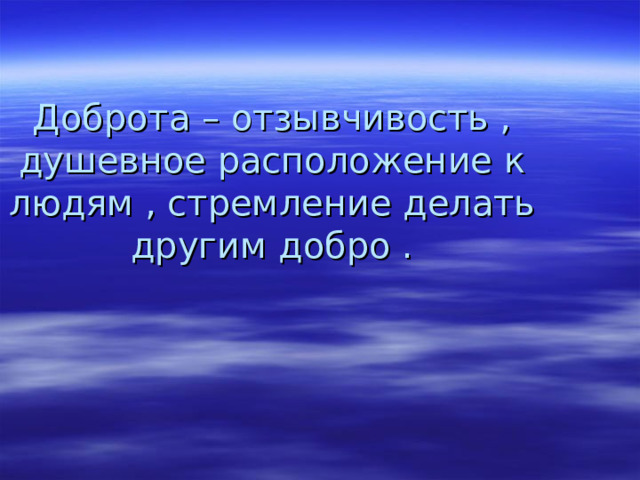 Доброта – отзывчивость , душевное расположение к людям , стремление делать другим добро .   