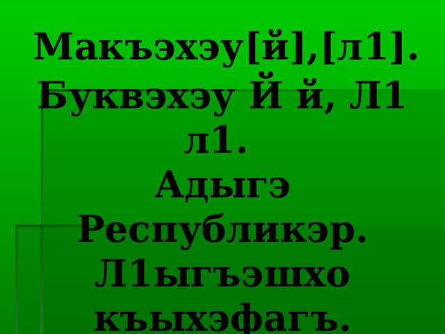 Темэр:   Макъэхэу[й],[л1].  Буквэхэу Й й, Л1 л1.  Адыгэ Республикэр.  Л1ыгъэшхо къыхэфагъ. 