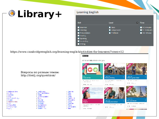 Library+ https://www.cambridgeenglish.org/learning-english/activities-for-learners/?rows=12 Вопросы по разным темам: http://iteslj.org/questions/ 