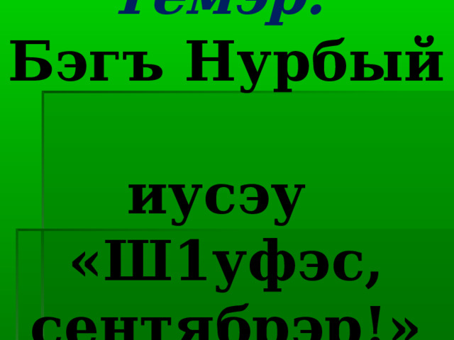 Темэр:  Бэгъ Нурбый  иусэу  «Ш1уфэс, сентябрэр!» 