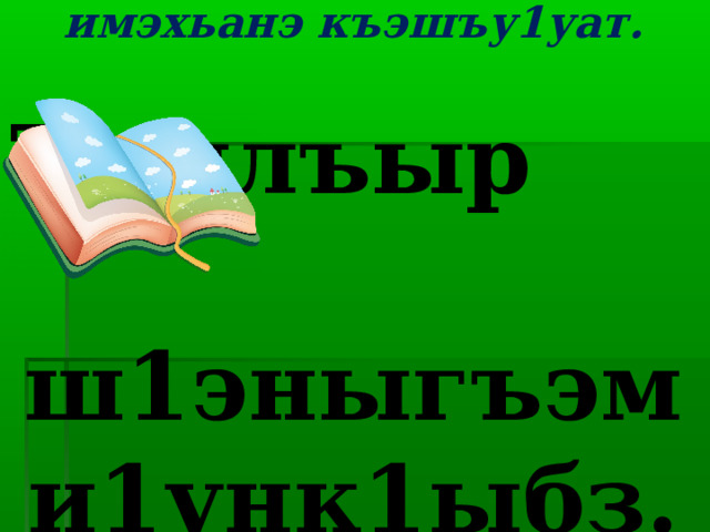 Гущы1эжъым шъукъедж, имэхьанэ къэшъу1уат.   Тхылъыр ш1эныгъэм и1унк1ыбз. 