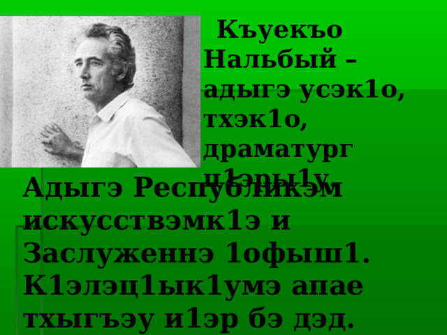  Къуекъо Нальбый – адыгэ усэк1о, тхэк1о, драматург ц1эры1у.  Адыгэ Республикэм искусствэмк1э и Заслуженнэ 1офыш1.  К1элэц1ык1умэ апае тхыгъэу и1эр бэ дэд. 