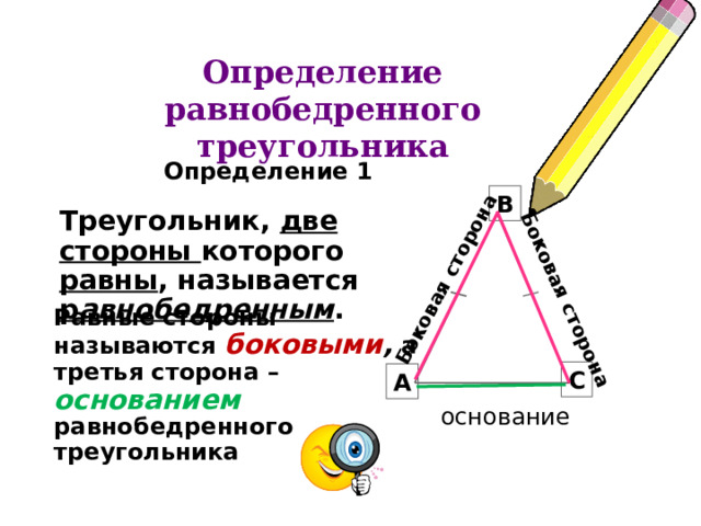 Боковая сторона Боковая сторона Определение равнобедренного треугольника  Определение 1  B Треугольник, две стороны которого равны , называется р авнобедренным . Равные стороны называются боковыми ,  а третья сторона – основанием равнобедренного треугольника C A  основание  