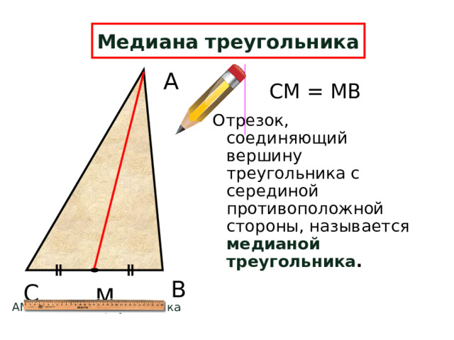 Медиана треугольника А СМ = МВ Отрезок, соединяющий вершину треугольника с серединой противоположной стороны, называется медианой треугольника . В С М АМ – медиана треугольника  