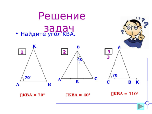  Решение задач Найдите угол KBA. K A B 2 3  3 2 1 1 40  70  70  C A K C K B A B  ے KBA = 110° ے KBA = 70° ے KBA = 40° 