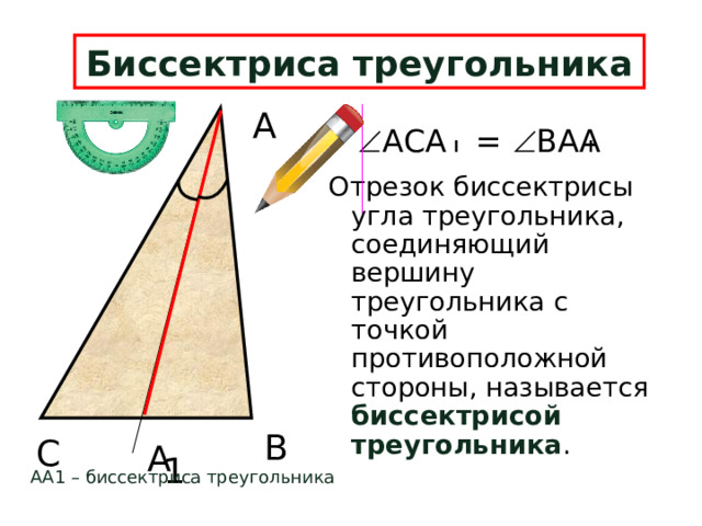 Биссектриса треугольника А  АСА =  ВАА Отрезок биссектрисы угла треугольника, соединяющий вершину треугольника с точкой противоположной стороны, называется биссектрисой треугольника .  В С А 1 АА1 – биссектриса треугольника 6 