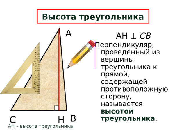 Высота треугольника А АН   СВ Перпендикуляр, проведенный из вершины треугольника к прямой, содержащей противоположную сторону, называется высотой треугольника . В Н С АН – высота треугольника 6 