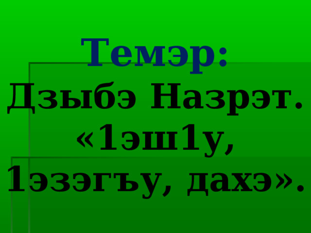 Темэр:  Дзыбэ Назрэт. «1эш1у, 1эзэгъу, дахэ». 