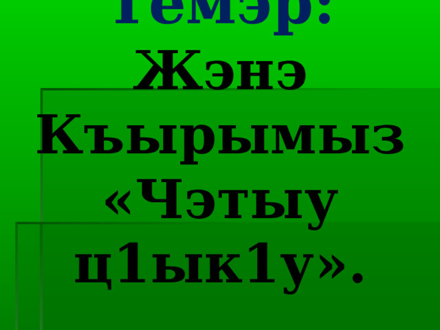 Темэр:  Жэнэ Къырымыз «Чэтыу ц1ык1у». 