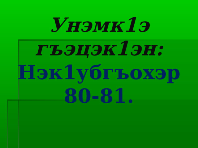 Унэмк1э гъэцэк1эн:  Нэк1убгъохэр 80-81. 