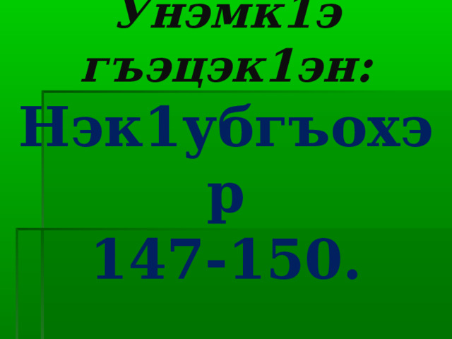 Унэмк1э гъэцэк1эн:  Нэк1убгъохэр  147-150. 