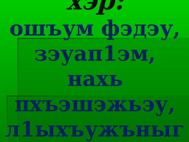 Гущы1ак1эхэр:  ошъум фэдэу,  зэуап1эм,  нахь пхъэшэжьэу,  л1ыхъужъныгъ 