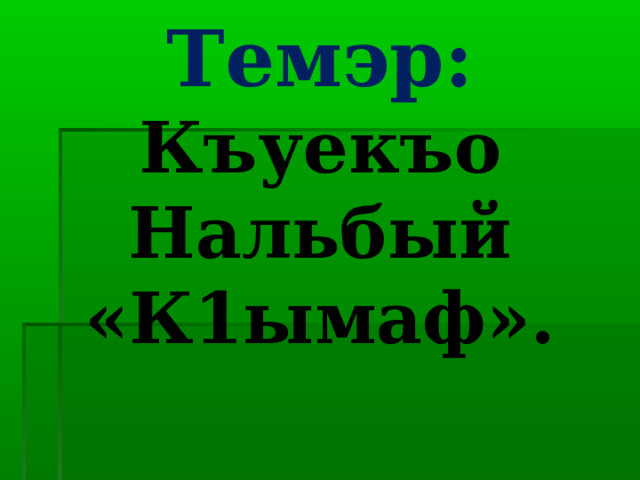 Темэр:  Къуекъо Нальбый «К1ымаф». 