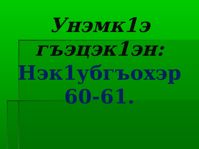 Унэмк1э гъэцэк1эн:  Нэк1убгъохэр 60-61. 