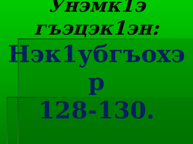 Унэмк1э гъэцэк1эн:  Нэк1убгъохэр  128-130. 