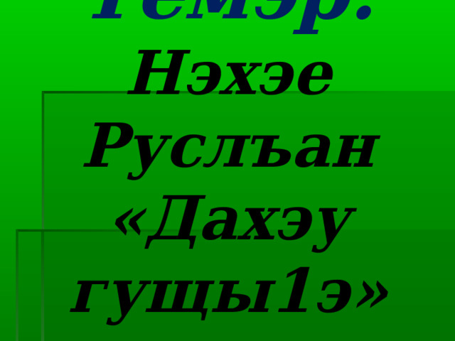 Темэр:  Нэхэе Руслъан «Дахэу гущы1э» 