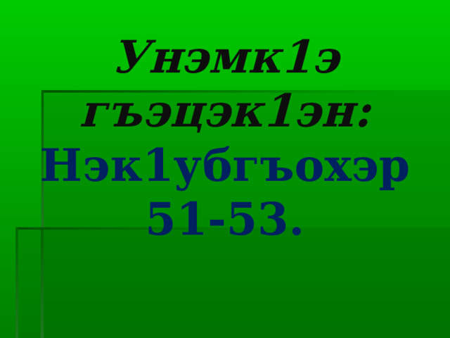 Унэмк1э гъэцэк1эн:  Нэк1убгъохэр 51-53. 