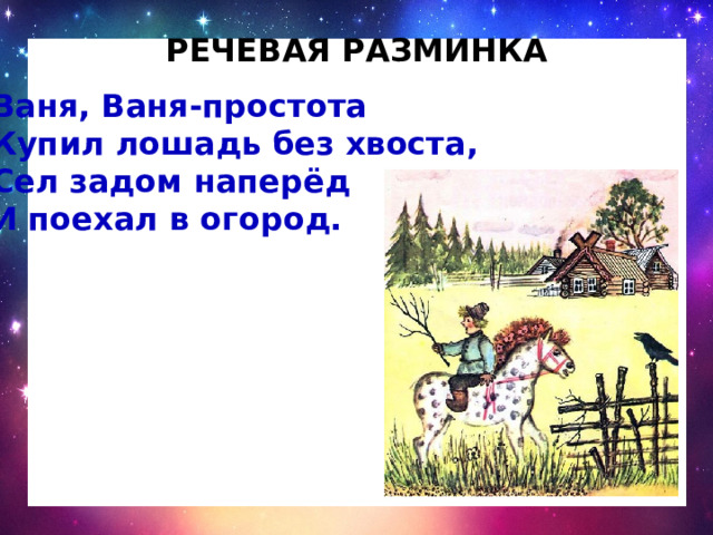 Речевая разминка Ваня, Ваня-простота Купил лошадь без хвоста, Сел задом наперёд И поехал в огород. 