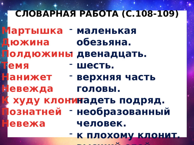 Словарная Работа (с.108-109) Мартышка маленькая обезьяна. двенадцать. шесть. верхняя часть головы. надеть подряд. необразованный человек. к плохому клонит. высший слой общества. невоспитанный человек. Дюжина Полдюжины Темя Нанижет Невежда К худу клонит Познатней Невежа 