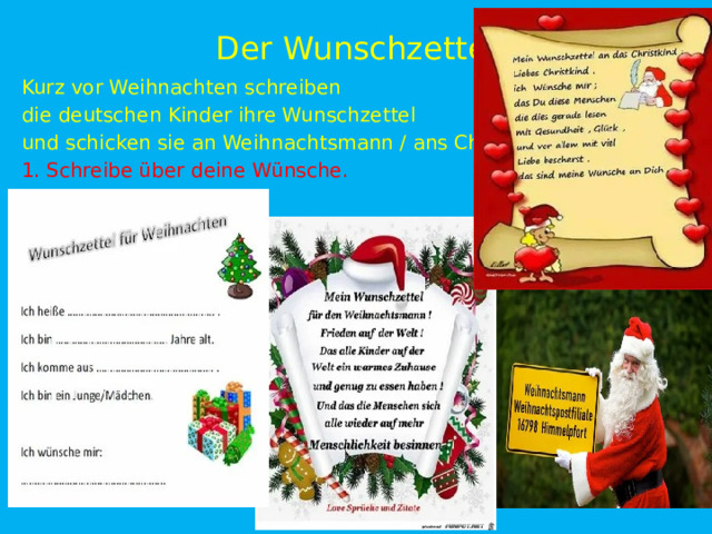 Der Wunschzettel Kurz vor Weihnachten schreiben die deutschen Kinder ihre Wunschzettel und schicken sie an Weihnachtsmann / ans Christkind . 1. Schreibe über deine Wünsche. 