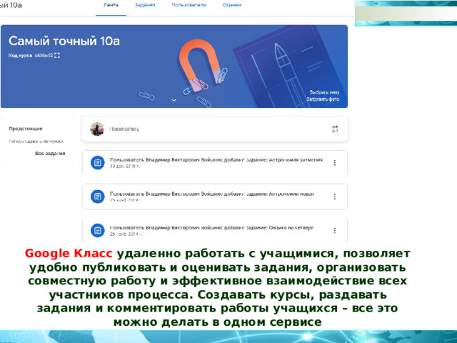 Google Класс удаленно работать с учащимися, позволяет удобно публиковать и оценивать задания, организовать совместную работу и эффективное взаимодействие всех участников процесса. Создавать курсы, раздавать задания и комментировать работы учащихся – все это можно делать в одном сервисе 