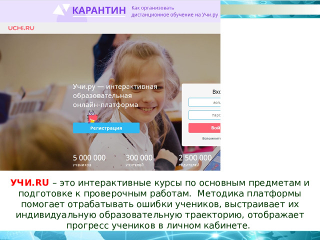 УЧИ.RU – это интерактивные курсы по основным предметам и подготовке к проверочным работам. Методика платформы помогает отрабатывать ошибки учеников, выстраивает их индивидуальную образовательную траекторию, отображает прогресс учеников в личном кабинете. 
