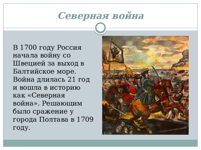 Северная война В 1700 году Россия начала войну со Швецией за выход в Балтийское море. Война длилась 21 год и вошла в историю как «Северная война». Решающим было сражение у города Полтава в 1709 году. 