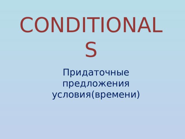 CONDITIONALS Придаточные предложения условия(времени) 