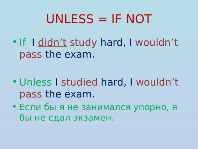 UNLESS = IF NOT If I didn’t study hard, I wouldn’t pass the exam. Unless I studied hard, I wouldn’t pass the exam. Если бы я не занимался упорно, я бы не сдал экзамен. 
