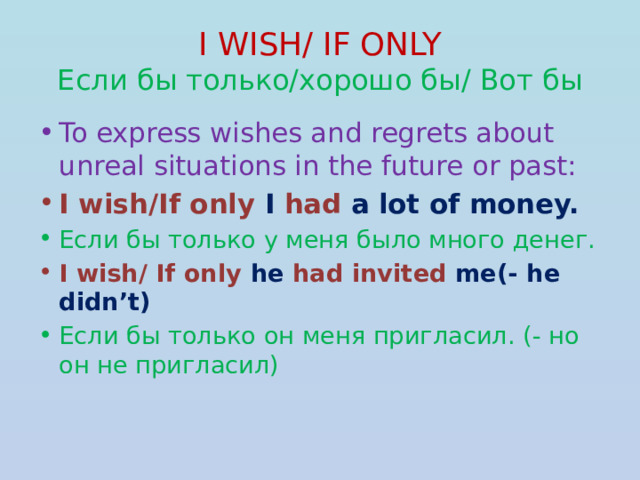 I WISH/ IF ONLY  Если бы только/хорошо бы/ Вот бы To express wishes and regrets about unreal situations in the future or past: I wish/If only I  had  a lot of money. Если бы только у меня было много денег. I wish/ If only he had invited me(- he didn’t) Если бы только он меня пригласил. (- но он не пригласил) 