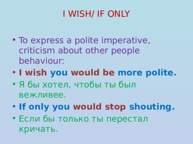 I WISH/ IF ONLY   To express a polite imperative, criticism about other people behaviour: I wish you would be more polite. Я бы хотел, чтобы ты был вежливее. If only you would stop shouting. Если бы только ты перестал кричать. 