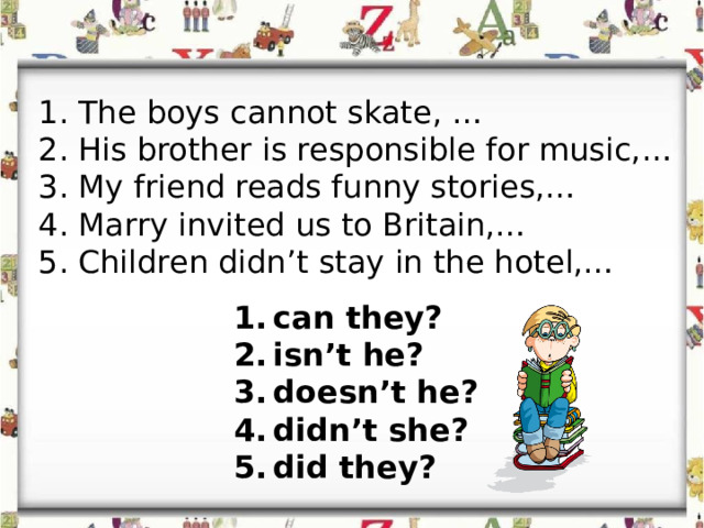 The boys cannot skate, … His brother is responsible for music,… My friend reads funny stories,… Marry invited us to Britain,… Children didn’t stay in the hotel,… can they? isn’t he? doesn’t he? didn’t she? did they? 