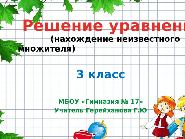 Решение уравнений  (нахождение неизвестного множителя) 3 класс  МБОУ «Гимназия № 17» Учитель Герейханова Г.Ю   