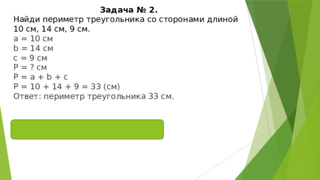 Задача № 2. Найди периметр треугольника со сторонами длиной 10 см, 14 см, 9 см.  а = 10 см b = 14 см с = 9 см P = ? см Р = а + b + с Р = 10 + 14 + 9 = 33 (см) Ответ: периметр треугольника 33 см. 