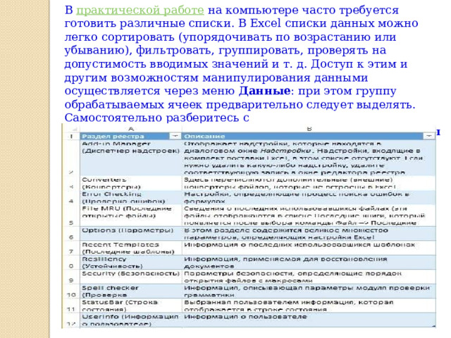 В  практической работе  на компьютере часто требуется готовить различные списки. В Excel списки данных можно легко сортировать (упорядочивать по возрастанию или убыванию), фильтровать, группировать, проверять на допустимость вводимых значений и т. д. Доступ к этим и другим возможностям манипулирования данными осуществляется через меню  Данные : при этом группу обрабатываемых ячеек предварительно следует выделять. Самостоятельно разберитесь с пунктами  С о ртировка… ,  Ф ильтр ,  Про в ерка…  меню  Данные . 