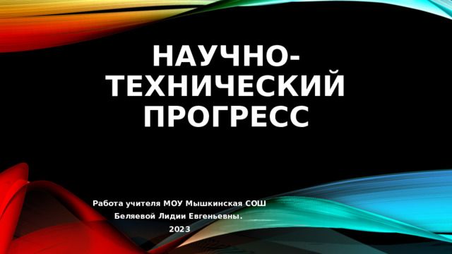 Научно-технический прогресс Работа учителя МОУ Мышкинская СОШ Беляевой Лидии Евгеньевны. 2023 