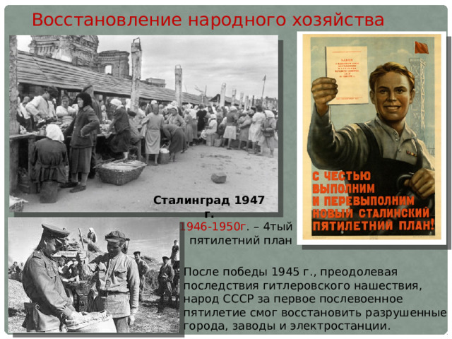 Восстановление народного хозяйства Сталинград 1947 г. 1946-1950г . – 4тый пятилетний план После победы 1945 г., преодолевая последствия гитлеровского нашествия, народ СССР за первое послевоенное пятилетие смог восстановить разрушенные города, заводы и элек­тростанции. 