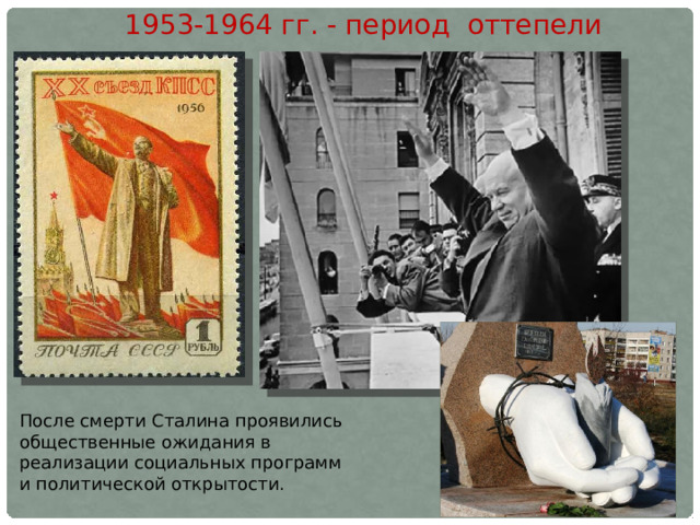 1953-1964 гг. - период оттепели После смерти Сталина проявились общественные ожидания в реализации социаль­ных программ и политической открытости. 