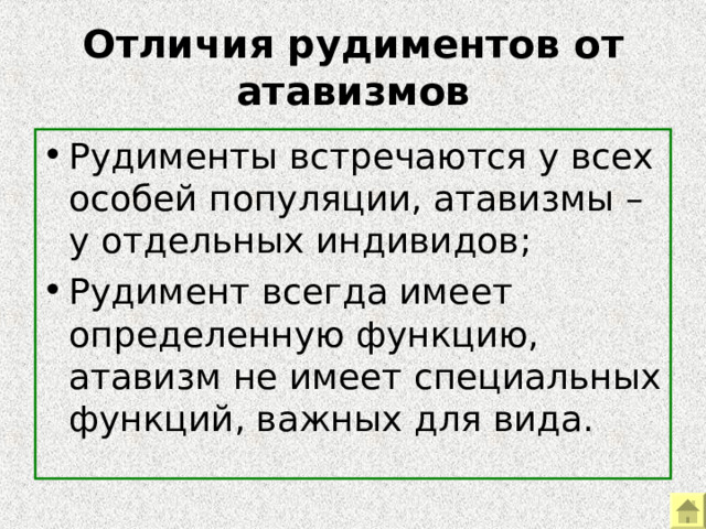 Отличия рудиментов от атавизмов Рудименты встречаются у всех особей популяции, атавизмы – у отдельных индивидов; Рудимент всегда имеет определенную функцию, атавизм не имеет специальных функций, важных для вида. 