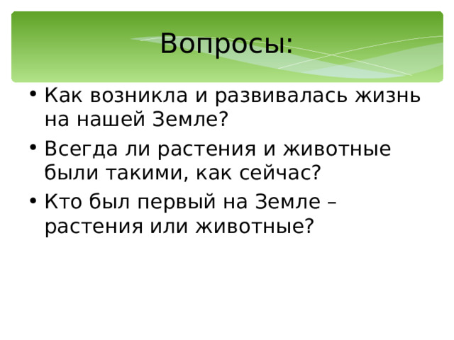 Вопросы: Как возникла и развивалась жизнь на нашей Земле? Всегда ли растения и животные были такими, как сейчас? Кто был первый на Земле – растения или животные? 
